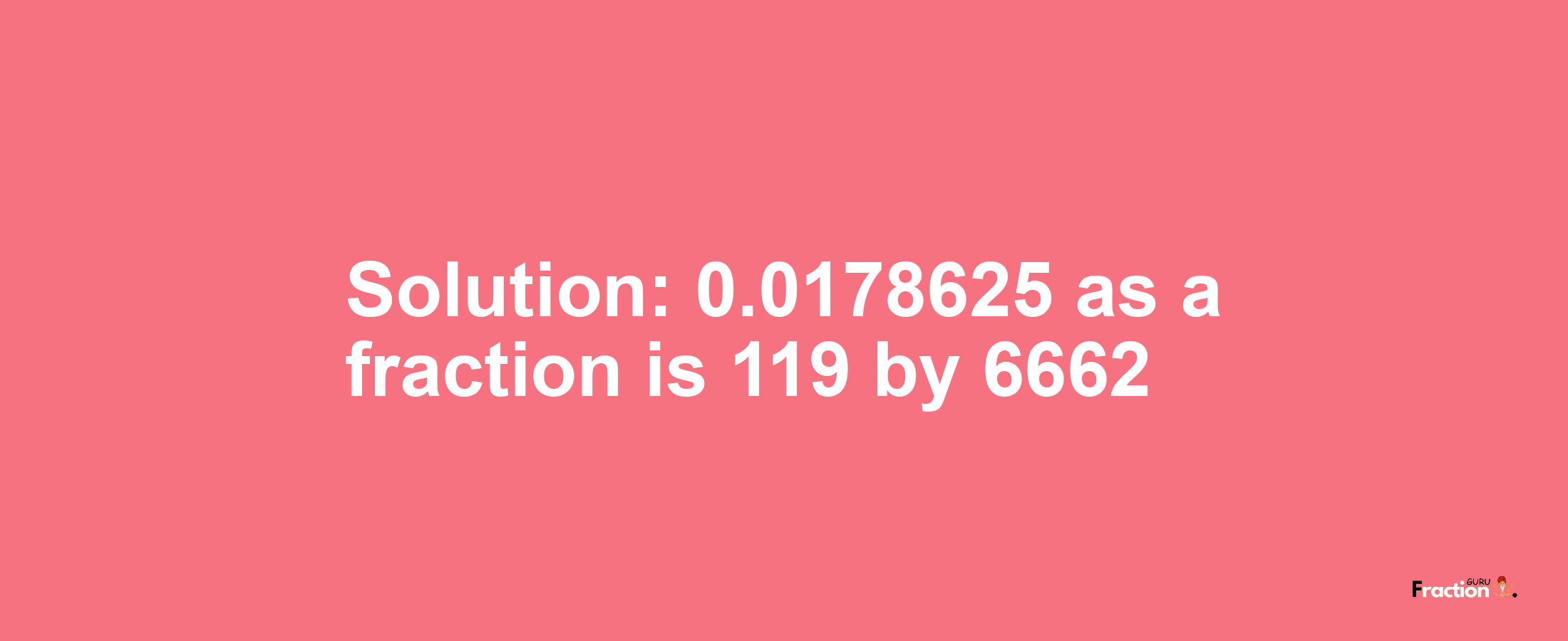 Solution:0.0178625 as a fraction is 119/6662